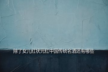 除了女兒紅狀元紅中國傳統(tǒng)名酒還有哪些