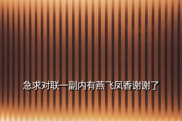 急求對(duì)聯(lián)一副內(nèi)有燕飛鳳香謝謝了