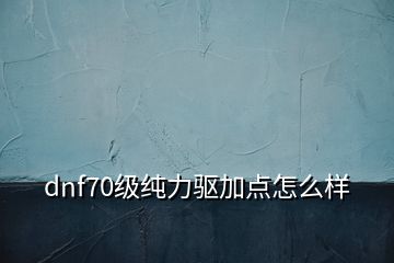 dnf70級純力驅(qū)加點(diǎn)怎么樣