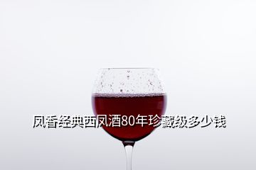 鳳香經(jīng)典西鳳酒80年珍藏級(jí)多少錢(qián)