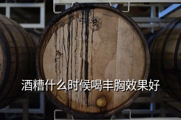 酒糟什么時(shí)候喝豐胸效果好