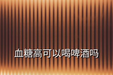 血糖高可以喝啤酒嗎