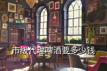 市級代理啤酒要多少錢