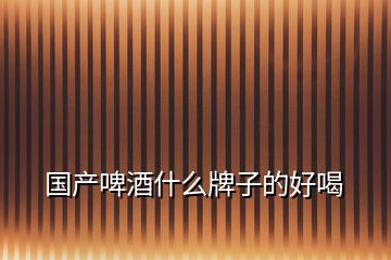 國產啤酒什么牌子的好喝