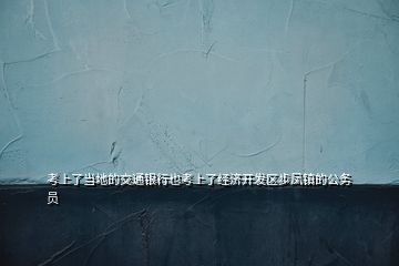 考上了當(dāng)?shù)氐慕煌ㄣy行也考上了經(jīng)濟(jì)開發(fā)區(qū)步鳳鎮(zhèn)的公務(wù)員