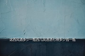 這西風(fēng)酒多少一瓶西幾鳳灑灑七得多少錢(qián)一瓶