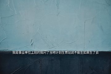 我是事業(yè)單位上班的我問(wèn)了當(dāng)?shù)赜?jì)劃生育站說(shuō)不能生如果生了會(huì)