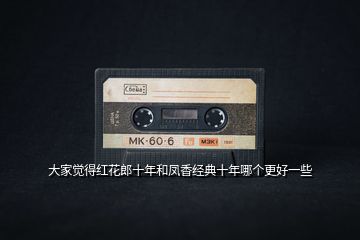 大家覺得紅花郎十年和鳳香經典十年哪個更好一些