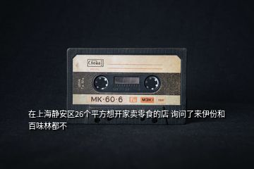 在上海靜安區(qū)26個(gè)平方想開(kāi)家賣(mài)零食的店 詢(xún)問(wèn)了來(lái)伊份和百味林都不