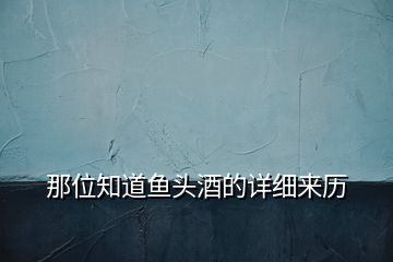 那位知道魚(yú)頭酒的詳細(xì)來(lái)歷