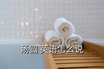 湯圓 英語怎么說