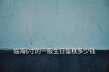 臨海6寸的一般生日蛋糕多少錢(qián)
