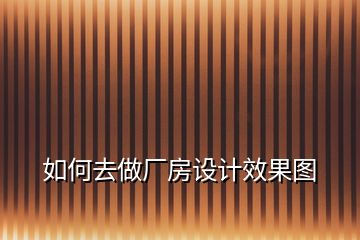 如何去做廠房設(shè)計效果圖