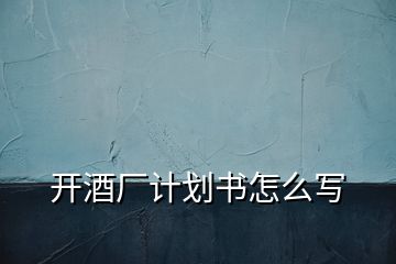 開酒廠計(jì)劃書怎么寫