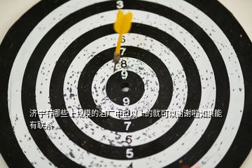 濟寧有哪些上規(guī)模的酒廠中型以上的就可以謝謝啦如果能有聯(lián)系