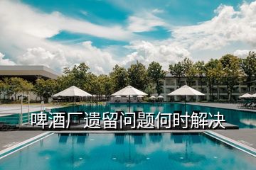 啤酒廠遺留問題何時解決