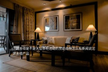 沱牌舍得是不是天壇祭祀活動的贊助商啊怎么有新聞?wù)f沱牌舍得產(chǎn)品