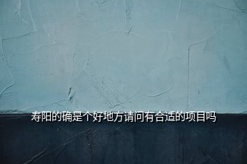 壽陽(yáng)的確是個(gè)好地方請(qǐng)問(wèn)有合適的項(xiàng)目嗎