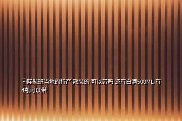國(guó)際航班當(dāng)?shù)氐奶禺a(chǎn) 散裝的 可以帶嗎 還有白酒500ML 有4瓶可以帶