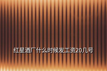 紅星酒廠什么時(shí)候發(fā)工資20幾號