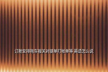 訂艙安排拖車報關(guān)對提單打帳單等 英語怎么說