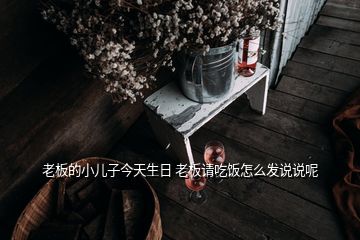 老板的小兒子今天生日 老板請吃飯怎么發(fā)說說呢