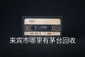 來賓市哪里有茅臺回收