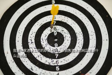 我是一家酒水公司的職員想開一家銷售酒水的網店需要什么證明和