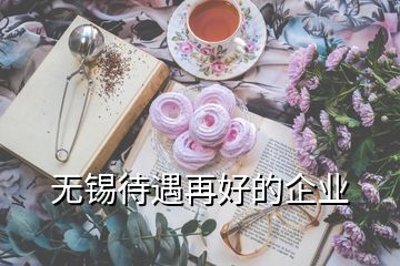 無(wú)錫待遇再好的企業(yè)