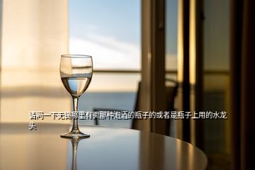 請(qǐng)問(wèn)一下無(wú)錫哪里有賣那種泡酒的瓶子的或者是瓶子上用的水龍頭