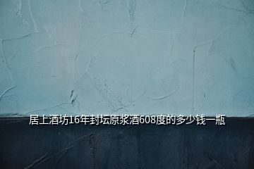 居上酒坊16年封壇原漿酒608度的多少錢(qián)一瓶