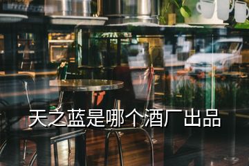 天之藍(lán)是哪個(gè)酒廠出品