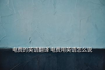 電費(fèi)的英語翻譯 電費(fèi)用英語怎么說
