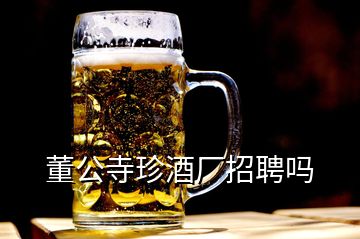 董公寺珍酒廠(chǎng)招聘嗎