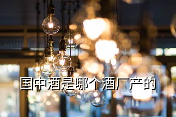 國中酒是哪個(gè)酒廠產(chǎn)的