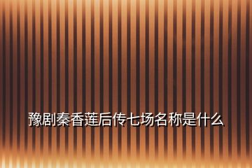 豫劇秦香蓮后傳七場(chǎng)名稱(chēng)是什么