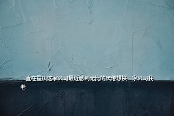 一直在重慶這家公司最近感到無(wú)比的厭倦想換一家公司我老