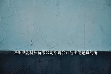 漳州貝能科技有限公司招聘會計與出納是真的嗎