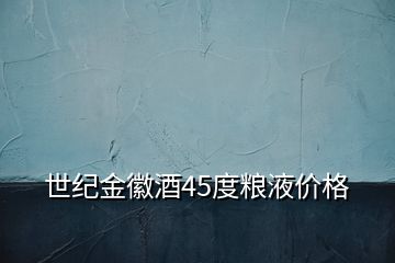 世紀(jì)金徽酒45度糧液價(jià)格