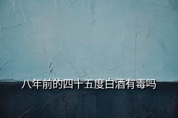 八年前的四十五度白酒有毒嗎