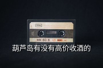 葫蘆島有沒(méi)有高價(jià)收酒的