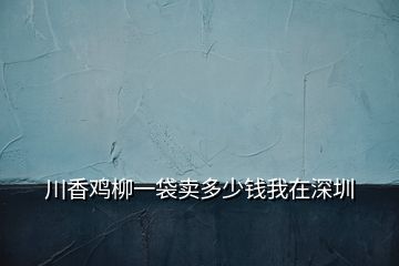 川香雞柳一袋賣(mài)多少錢(qián)我在深圳