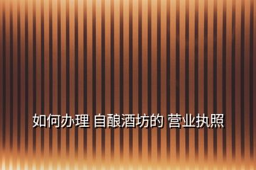 如何辦理 自釀酒坊的 營(yíng)業(yè)執(zhí)照