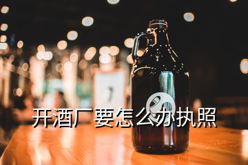 開(kāi)酒廠(chǎng)要怎么辦執(zhí)照