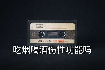 吃煙喝酒傷性功能嗎