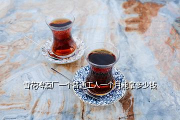 雪花啤酒廠一個普通工人一個月能拿多少錢