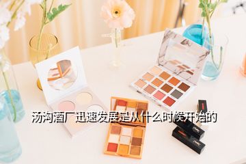 湯溝酒廠迅速發(fā)展是從什么時(shí)候開始的