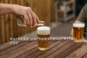 稅法計(jì)算題某酒廠以自產(chǎn)特制糧食白酒2000斤用于廠慶慶?；顒?dòng)
