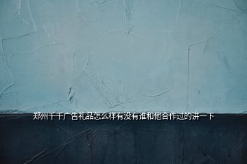 鄭州千千廣告禮品怎么樣有沒有誰和他合作過的講一下