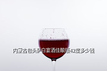 內(nèi)蒙古包頭薩白宴酒佳釀版42度多少錢(qián)